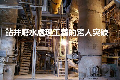 鉆井廢水處理工藝的驚人突破！你明白嗎？